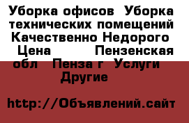 Уборка офисов. Уборка технических помещений. Качественно.Недорого. › Цена ­ 500 - Пензенская обл., Пенза г. Услуги » Другие   